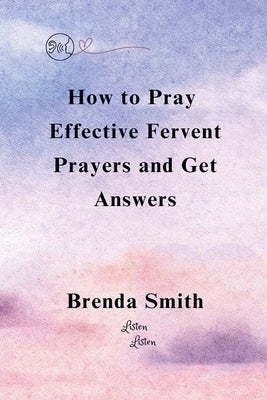 How To Pray Effective Fervent Prayers and Get Answers by Smith, Brenda