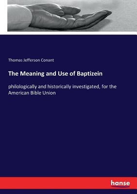 The Meaning and Use of Baptizein: philologically and historically investigated, for the American Bible Union by Conant, Thomas Jefferson