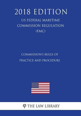 Commission's Rules of Practice and Procedure (Us Federal Maritime Commission Regulation) (Fmc) (2018 Edition) by The Law Library