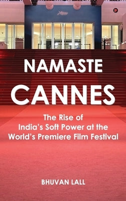 Namaste Cannes: The Rise of India's Soft Power at the World's Premiere Film Festival by Bhuvan Lall