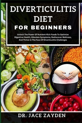 Diverticulitis Diet for Beginners: Unlock The Power Of Nutrient-Rich Foods To Optimize Digestive Health, Alleviate Symptoms, Rediscover Wellness, And by Zayden, Jace