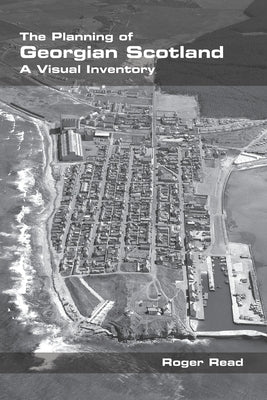 The Planning of Georgian Scotland: A Visual Inventory by Read, Roger