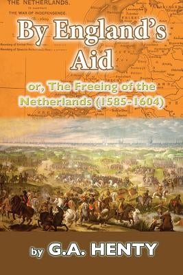 By England's Aid: or, The Freeing of the Netherlands (1585-1640) by Henty, G. a.