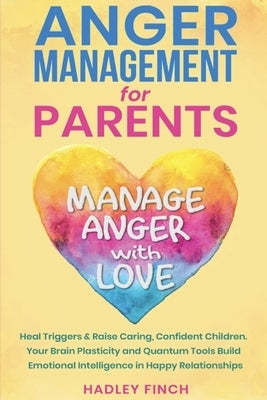 Anger Management For Parents: Manage Anger With Love. Heal Triggers. Raise Caring Confident Children. Your Brain Plasticity & Quantum Tools Build Emot by Finch, Hadley
