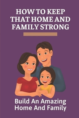 How To Keep That Home And Family Strong: Build An Amazing Home And Family: Way To Become Supermom by Medoff, Sidney