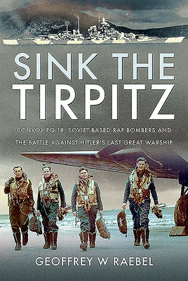 Sink the Tirpitz: Convoy PQ 18, Soviet-Based RAF Bombers and the Battle Against Hitler's Last Great Warship by Raebel, Geoffrey W.