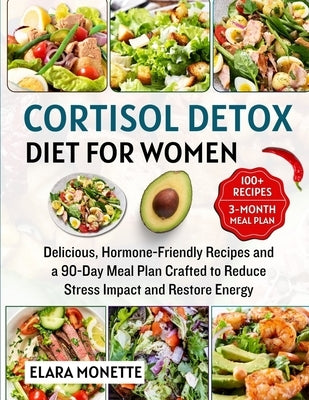 Cortisol Detox Diet for Women: Delicious, Hormone-Friendly Recipes and a 90-Day Meal Plan Crafted to Reduce Stress Impact, Restore Energy, and Support by Monette, Elara