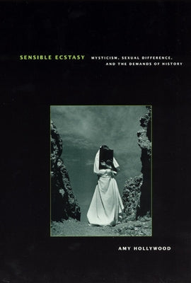 Sensible Ecstasy: Mysticism, Sexual Difference, and the Demands of History by Hollywood, Amy