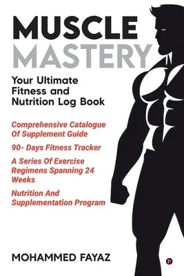 Muscle Mastery: Your Ultimate Fitness and Nutrition Log Book by Mohammed Fayaz