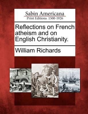 Reflections on French Atheism and on English Christianity. by Richards, William