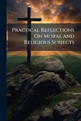 Practical Reflections On Moral and Religious Subjects by Anonymous
