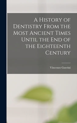A History of Dentistry From the Most Ancient Times Until the End of the Eighteenth Century by Guerini, Vincenzo