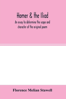 Homer & the Iliad; an essay to determine the scope and character of the original poem by Melian Stawell, Florence