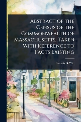 Abstract of the Census of the Commonwealth of Massachusetts, Taken With Reference to Facts Existing by DeWitt, Francis