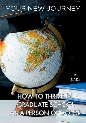 Your New Journey: How to Thrive in Graduate School as a Person of Color by Cade, Aj