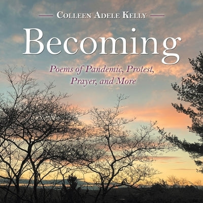 Becoming: Poems of Pandemic, Protest, Prayer, and More by Kelly, Colleen Adele