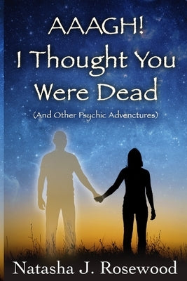 Aaagh! I Thought You Were Dead (And Other Psychic Adventures) by Rosewood, Natasha J.