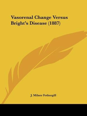 Vasorenal Change Versus Bright's Disease (1887) by Fothergill, J. Milner