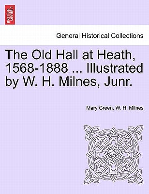 The Old Hall at Heath, 1568-1888 ... Illustrated by W. H. Milnes, Junr. by Green, Mary