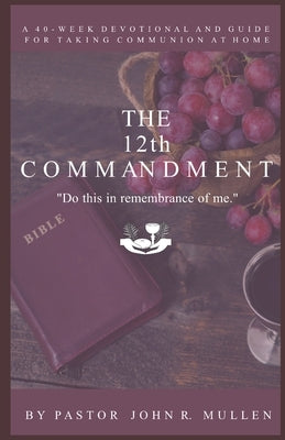 The 12th Commandment: A 40-Week Devotional and Guide for Taking Communion at Home by Mullen, John R.