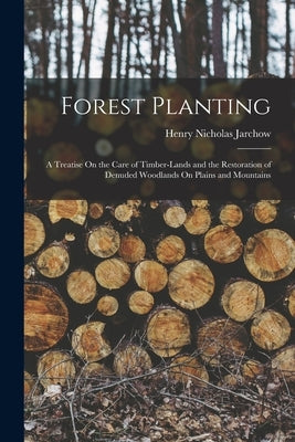 Forest Planting: A Treatise On the Care of Timber-Lands and the Restoration of Denuded Woodlands On Plains and Mountains by Jarchow, Henry Nicholas