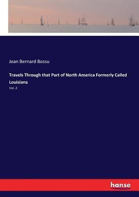 Travels Through that Part of North America Formerly Called Louisiana: Vol. 2 by Bossu, Jean Bernard