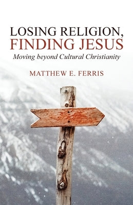 Losing Religion, Finding Jesus: Moving beyond Cultural Christianity by Ferris, Matthew E.