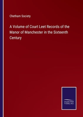 A Volume of Court Leet Records of the Manor of Manchester in the Sixteenth Century by Chetham Society