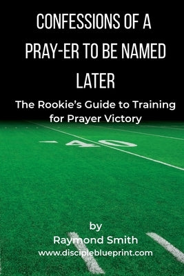Confessions of a Pray-er To Be Named Later: A Rookie's Guide to Training for Prayer Victory by Smith, Raymond