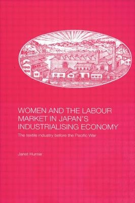 Women and the Labour Market in Japan's Industrialising Economy: The Textile Industry before the Pacific War by Hunter, Janet