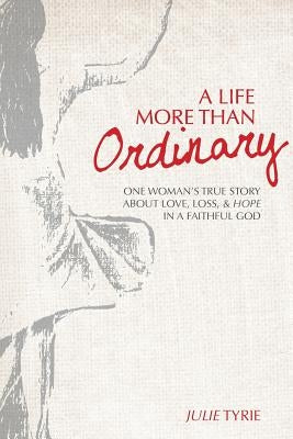 A Life More Than Ordinary: One woman's true story about love, loss, & hope In a faithful God by Tyrie, Julie