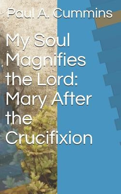 My Soul Magnifies the Lord: Mary After the Crucifixion by Paul a. Cummins