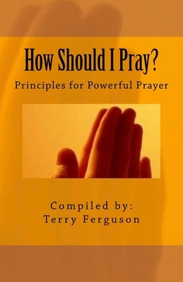 How Should I Pray?: Principles for Powerful Prayer by Ferguson, Terry