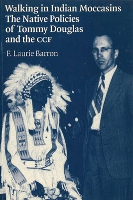 Walking in Indian Moccasins: The Native Policies of Tommy Douglas and the Ccf by Barron, Laurie