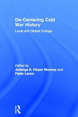 De-Centering Cold War History: Local and Global Change by Pieper Mooney, Jadwiga E.