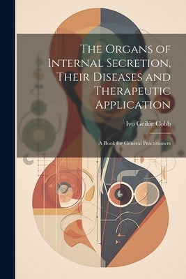 The Organs of Internal Secretion, Their Diseases and Therapeutic Application; a Book for General Practitioners by Cobb, Ivo Geikie