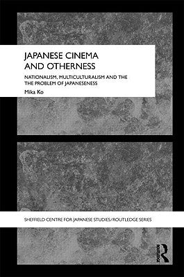 Japanese Cinema and Otherness: Nationalism, Multiculturalism and the Problem of Japaneseness by Ko, Mika