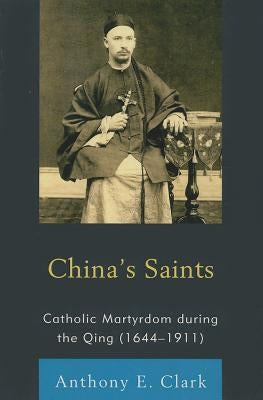 China's Saints: Catholic Martyrdom During the Qing (1644-1911) by Clark, Anthony