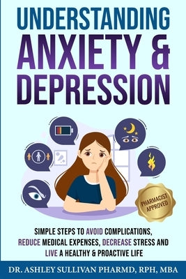 Understanding Anxiety & Depression: Simple Steps to Avoid Complications, Reduce Medical Expenses, Decrease Stress and Live a Healthy & Proactive Life by Sullivan Pharmd, Ashley