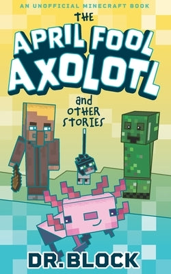 The April Fool Axolotl and Other Stories: An Unofficial Minecraft Book by Block