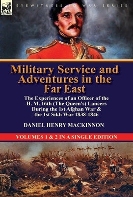 Military Service and Adventures in the Far East: The Experiences of an Officer of the H. M. 16th (the Queen's) Lancers During the 1st Afghan War & the by MacKinnon, Daniel Henry