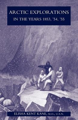 Arctic Explorations in the Years 1853, '54, '55: The Second Grinnell Expedition in Search of Sir John Franklin Vol 1 by Kent Kane, M. D. U. S. N. Elisha