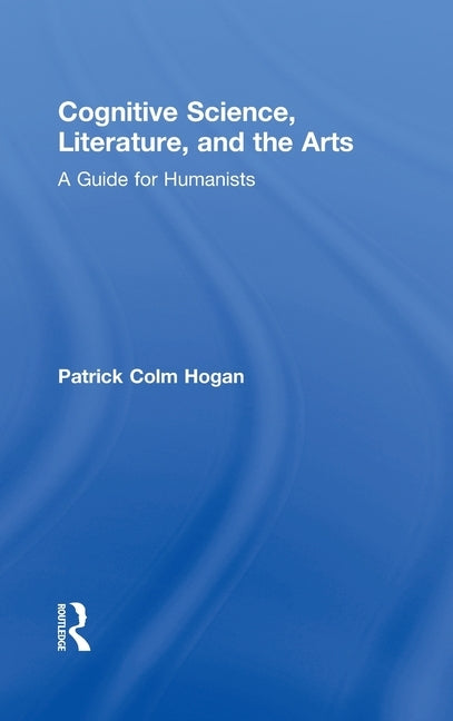 Cognitive Science, Literature, and the Arts: A Guide for Humanists by Hogan, Patrick Colm