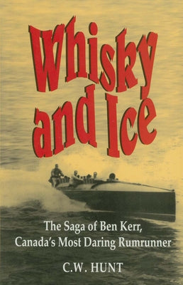 Whisky and Ice: The Saga of Ben Kerr, Canada's Most Daring Rumrunner by Hunt, C. W.