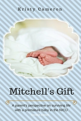 Mitchell's Gift - A parent's perspective on surviving life... with a premature baby in the NICU. by Cameron, Kristy