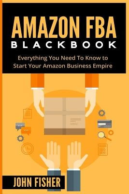 Amazon FBA: Everything You Need to Know to Start Your Amazon Business Empire by Fisher, John