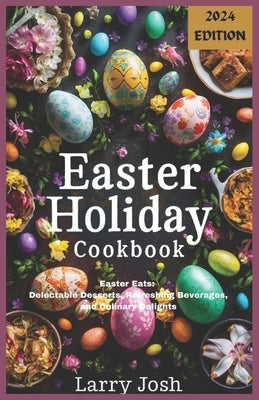 Easter Holiday Cookbook: Easter Eats: Delectable Desserts, Refreshing Beverages, and Culinary Delights by Josh, Larry