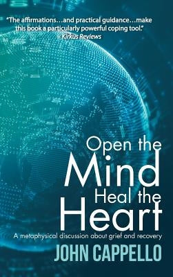Open the Mind Heal the Heart: A Metaphysical Discussion About Grief and Recovery by Cappello, John