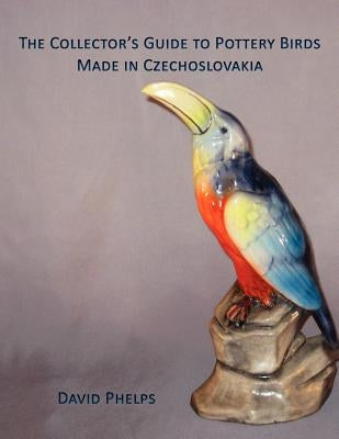 The Collector's Guide to Pottery Birds Made in Czechoslovakia by Phelps, David