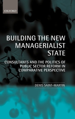 Building the New Managerialist State: Consultants and the Politics of Public Sector Reform in Comparative Perspective by Saint-Martin, Denis